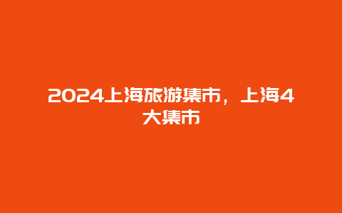 2024上海旅游集市，上海4大集市