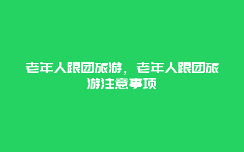 老年人跟团旅游，老年人跟团旅游注意事项