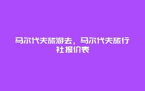 马尔代夫旅游去，马尔代夫旅行社报价表