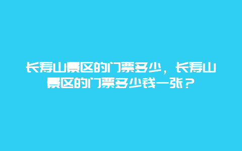 长寿山景区的门票多少，长寿山景区的门票多少钱一张？