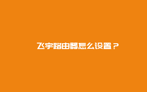 ﻿飞宇路由器怎么设置？