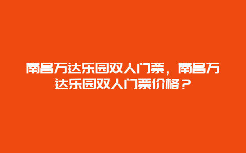 南昌万达乐园双人门票，南昌万达乐园双人门票价格？