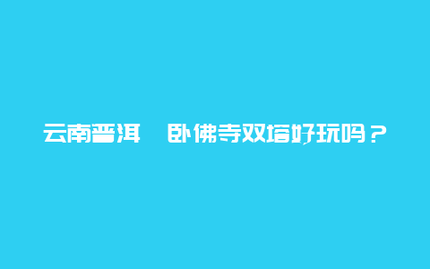 云南普洱勐卧佛寺双塔好玩吗？