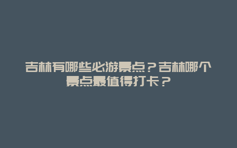 吉林有哪些必游景点？吉林哪个景点最值得打卡？