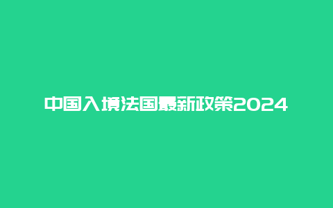 中国入境法国最新政策2024