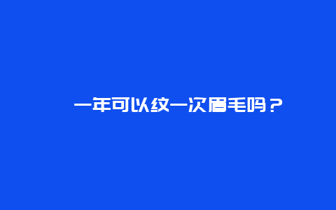 ﻿一年可以纹一次眉毛吗？