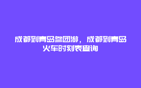 成都到青岛参团游，成都到青岛火车时刻表查询