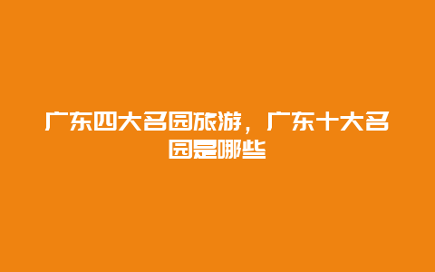 广东四大名园旅游，广东十大名园是哪些