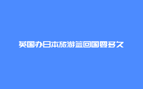 英国办日本旅游签回国要多久