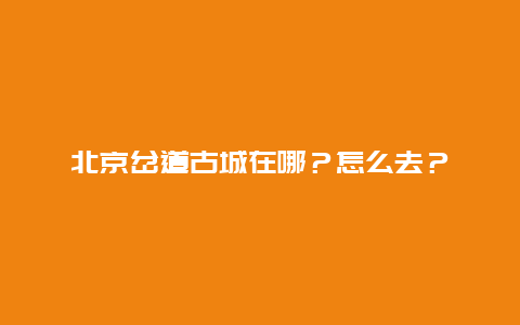 北京岔道古城在哪？怎么去？