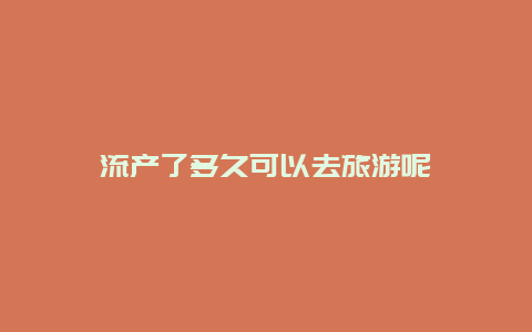 流产了多久可以去旅游呢