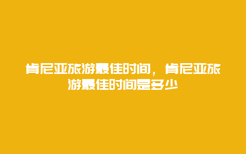 肯尼亚旅游最佳时间，肯尼亚旅游最佳时间是多少