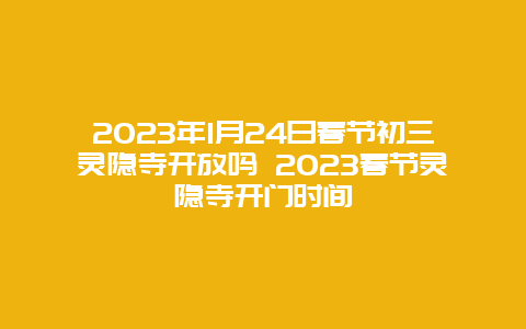 2024年1月24日春节初三灵隐寺开放吗 2024年春节灵隐寺开门时间