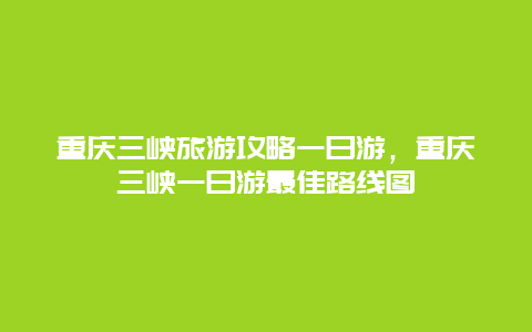 重庆三峡旅游攻略一日游，重庆三峡一日游最佳路线图