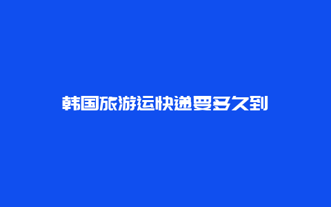 韩国旅游运快递要多久到