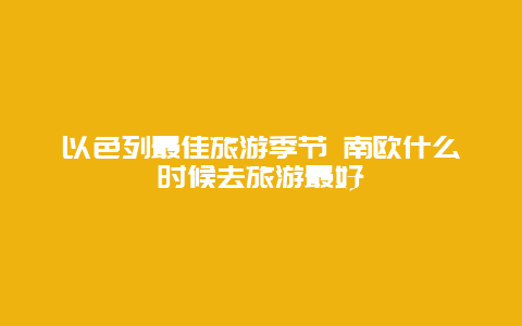 以色列最佳旅游季节 南欧什么时候去旅游最好