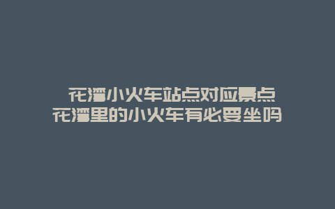 拈花湾小火车站点对应景点 拈花湾里的小火车有必要坐吗