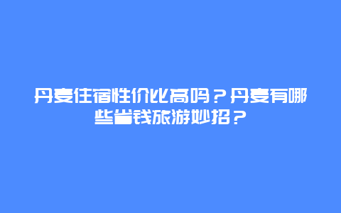 丹麦住宿性价比高吗？丹麦有哪些省钱旅游妙招？