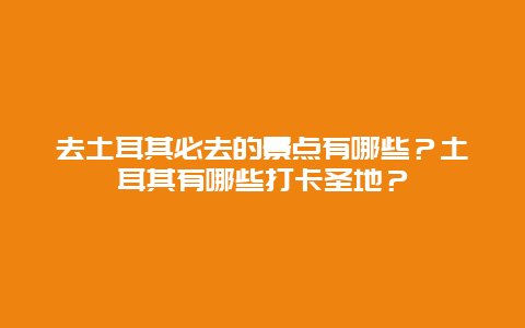 去土耳其必去的景点有哪些？土耳其有哪些打卡圣地？