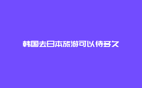 韩国去日本旅游可以待多久