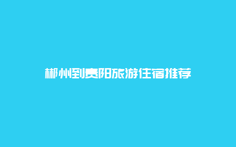 郴州到贵阳旅游住宿推荐