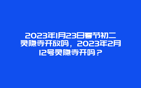 2024年1月23日春节初二灵隐寺开放吗，2024年2月12号灵隐寺开吗？