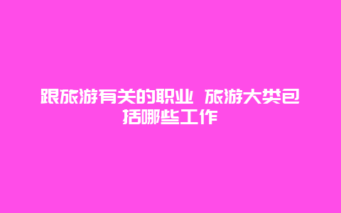 跟旅游有关的职业 旅游大类包括哪些工作