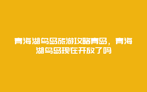 青海湖鸟岛旅游攻略青岛，青海湖鸟岛现在开放了吗