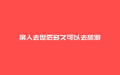 亲人去世后多久可以去旅游