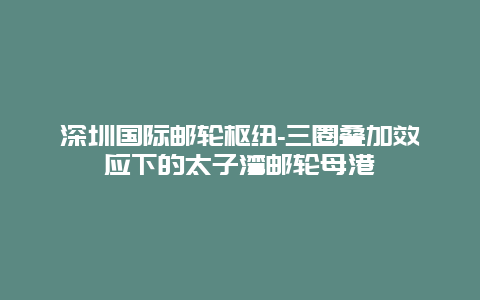 深圳国际邮轮枢纽-三圈叠加效应下的太子湾邮轮母港