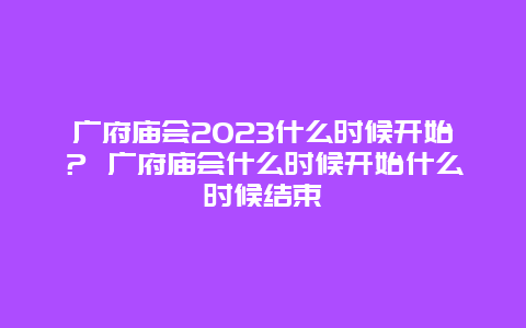 广府庙会2024年什么时候开始？ 广府庙会什么时候开始什么时候结束