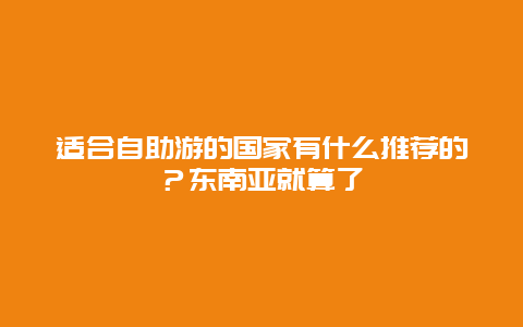 适合自助游的国家有什么推荐的？东南亚就算了