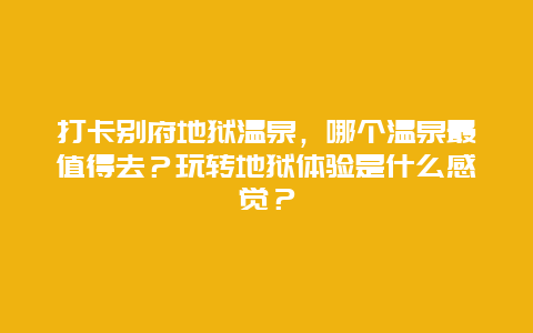 打卡别府地狱温泉，哪个温泉最值得去？玩转地狱体验是什么感觉？