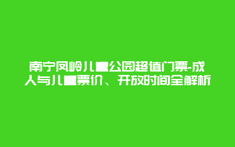 南宁凤岭儿童公园超值门票-成人与儿童票价、开放时间全解析