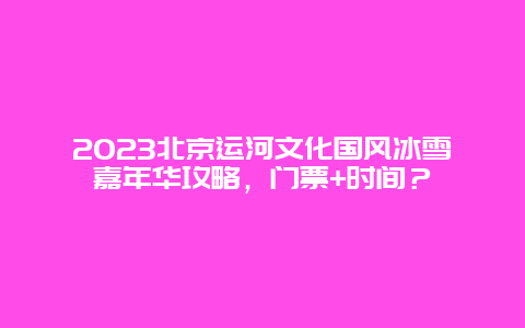 2024年北京运河文化国风冰雪嘉年华攻略，门票+时间？