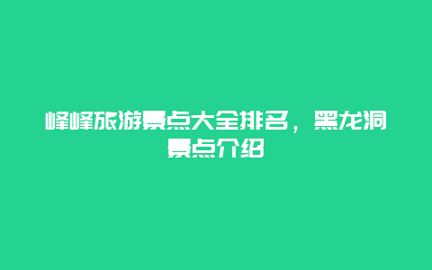 峰峰旅游景点大全排名，黑龙洞景点介绍