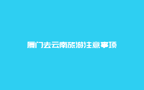 厦门去云南旅游注意事项