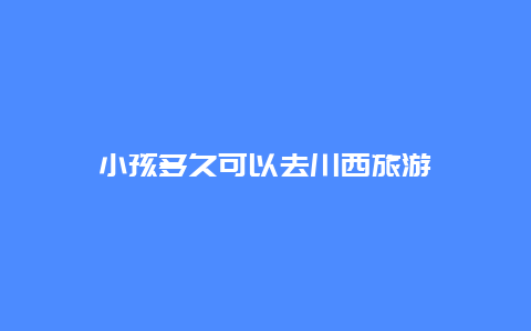 小孩多久可以去川西旅游