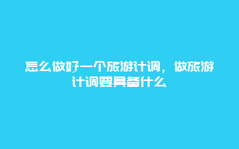 怎么做好一个旅游计调，做旅游计调要具备什么