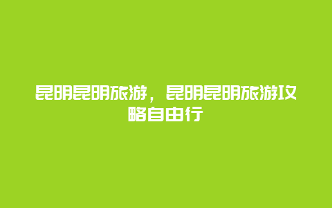 昆明昆明旅游，昆明昆明旅游攻略自由行