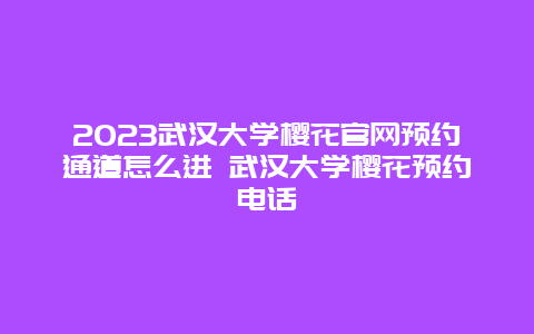 2024武汉大学樱花官网预约通道怎么进 武汉大学樱花预约电话