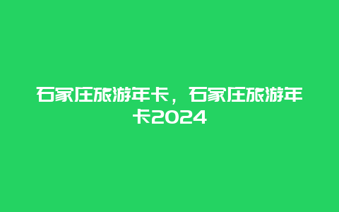 石家庄旅游年卡，石家庄旅游年卡2024