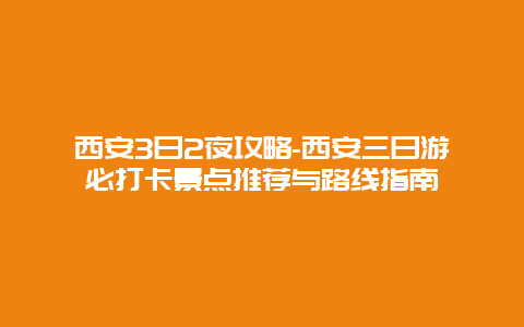 西安3日2夜攻略-西安三日游必打卡景点推荐与路线指南