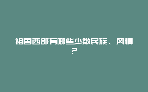 祖国西部有哪些少数民族、风情？