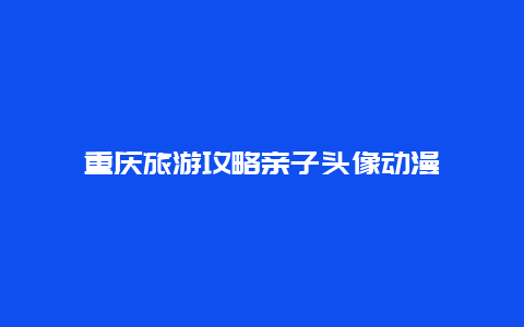 重庆旅游攻略亲子头像动漫