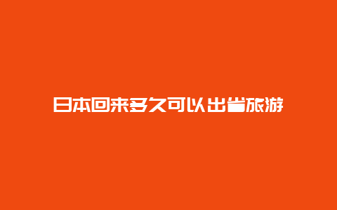 日本回来多久可以出省旅游