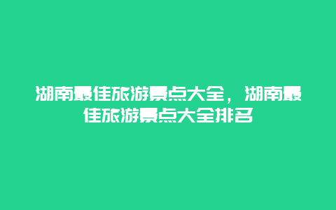 湖南最佳旅游景点大全，湖南最佳旅游景点大全排名