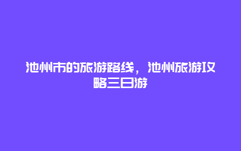 池州市的旅游路线，池州旅游攻略三日游