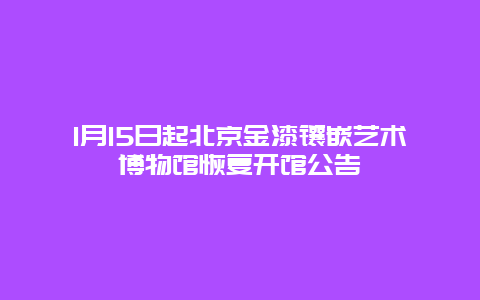 1月15日起北京金漆镶嵌艺术博物馆恢复开馆公告