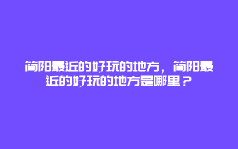 简阳最近的好玩的地方，简阳最近的好玩的地方是哪里？